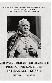 bokomslag Der Papst der Unfehlbarkeit: Pius IX. und das Erste Vatikanische Konzil: Die Dogmatisierung der päpstlichen Unfehlbarkeit und ihre Folgen für die Kirc