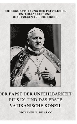 bokomslag Der Papst der Unfehlbarkeit: Pius IX. und das Erste Vatikanische Konzil: Die Dogmatisierung der päpstlichen Unfehlbarkeit und ihre Folgen für die K