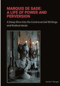 bokomslag Marquis de Sade: A Life of Power and Perversion: A Deep Dive into His Controversial Writings and Radical Ideals