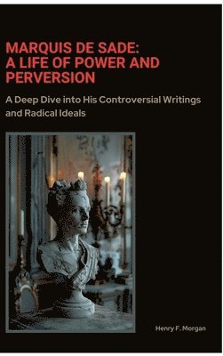 bokomslag Marquis de Sade: A Life of Power and Perversion: A Deep Dive into His Controversial Writings and Radical Ideals