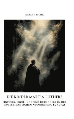 Die Kinder Martin Luthers: Einfluss, Erziehung und ihre Rolle in der protestantischen Neuordnung Europas 1