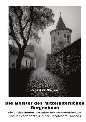 bokomslag Die Meister des mittelalterlichen Burgenbaus: Die unsichtbaren Gestalter der Wehrarchitektur und ihr Vermächtnis in der Geschichte Europas