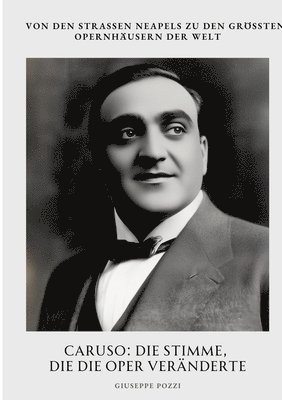 Caruso: Die Stimme, die die Oper veränderte: Von den Straßen Neapels zu den größten Opernhäusern der Welt
