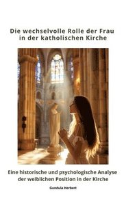 bokomslag Die wechselvolle Rolle der Frau in der katholischen Kirche: Eine historische und psychologische Analyse der weiblichen Position in der Kirche