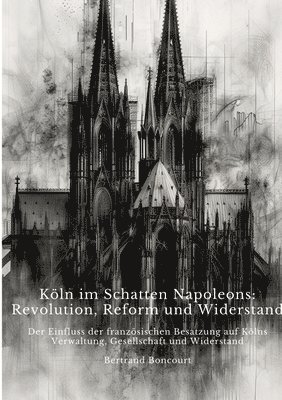 Bertrand Boncourt - Köln im Schatten Napoleons: Revolution, Reform und Widerstand: Der Einfluss der französischen Besatzung auf Kölns Verwaltung, Gesellschaft und Wid, Häftad