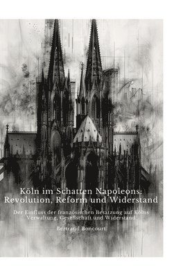 bokomslag Köln im Schatten Napoleons: Revolution, Reform und Widerstand: Der Einfluss der französischen Besatzung auf Kölns Verwaltung, Gesellschaft und Wid