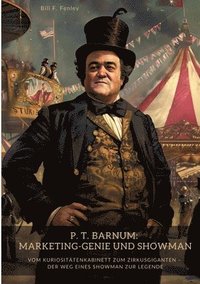 bokomslag P. T. Barnum: Marketing-Genie und Showman: Vom Kuriositätenkabinett zum Zirkusgiganten - Der Weg eines Showman zur Legende