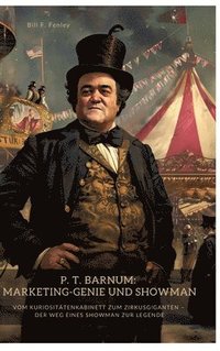 bokomslag P. T. Barnum: Marketing-Genie und Showman: Vom Kuriositätenkabinett zum Zirkusgiganten - Der Weg eines Showman zur Legende