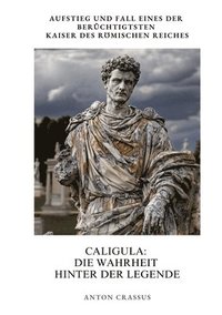 bokomslag Caligula: Die Wahrheit hinter der Legende: Aufstieg und Fall eines der berüchtigtsten Kaiser des Römischen Reiches