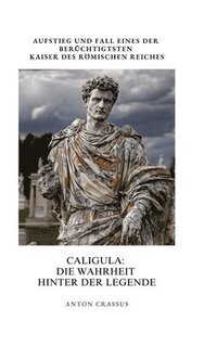 bokomslag Caligula: Die Wahrheit hinter der Legende: Aufstieg und Fall eines der berüchtigtsten Kaiser des Römischen Reiches