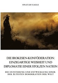 bokomslag Die Irokesen-Konföderation: Einzigartige Weisheit und Diplomatie einer stolzen Nation: Die Entstehung und Entwicklung einer der ältesten Demokrati