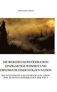 bokomslag Die Irokesen-Konföderation: Einzigartige Weisheit und Diplomatie einer stolzen Nation: Die Entstehung und Entwicklung einer der ältesten Demokrati