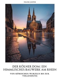 bokomslag Der Kölner Dom: Ein himmlisches Bauwerk am Rhein: Von römischen Wurzeln bis zur Vollendung