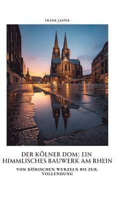 bokomslag Der Kölner Dom: Ein himmlisches Bauwerk am Rhein: Von römischen Wurzeln bis zur Vollendung