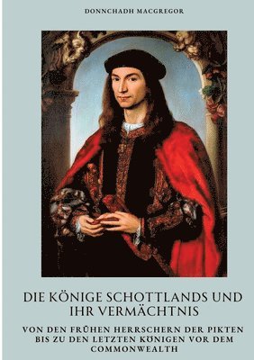 bokomslag Die Könige Schottlands und ihr Vermächtnis: Von den frühen Herrschern der Pikten bis zu den letzten Königen vor dem Commonwealth