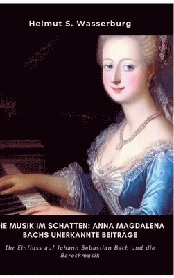 bokomslag Die Musik im Schatten: Anna Magdalena Bachs unerkannte Beiträge: Ihr Einfluss auf Johann Sebastian Bach und die Barockmusik