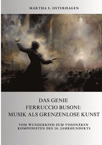 bokomslag Das Genie Ferruccio Busoni: Musik als grenzenlose Kunst: Vom Wunderkind zum visionären Komponisten des 20. Jahrhunderts