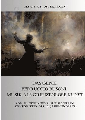 Das Genie Ferruccio Busoni: Musik als grenzenlose Kunst: Vom Wunderkind zum visionären Komponisten des 20. Jahrhunderts 1