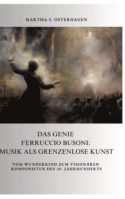 bokomslag Das Genie Ferruccio Busoni: Musik als grenzenlose Kunst: Vom Wunderkind zum visionären Komponisten des 20. Jahrhunderts