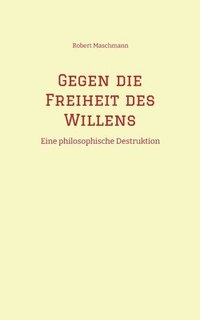 bokomslag Gegen die Freiheit des Willens: Eine philosophische Destruktion