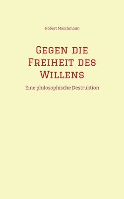 bokomslag Gegen die Freiheit des Willens: Eine philosophische Destruktion