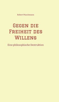 bokomslag Gegen die Freiheit des Willens: Eine philosophische Destruktion