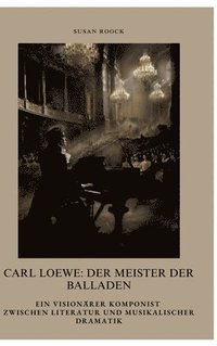 bokomslag Carl Loewe: Der Meister der Balladen: Ein visionärer Komponist zwischen Literatur und musikalischer Dramatik