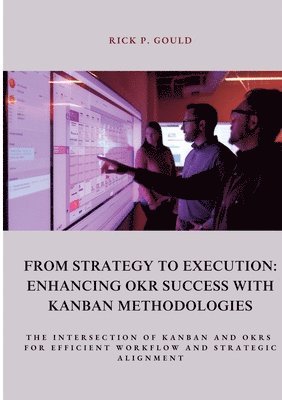 bokomslag From Strategy to Execution: Enhancing OKR Success with Kanban Methodologies: The Intersection of Kanban and OKRs for Efficient Workflow and Strate