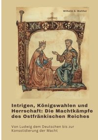 bokomslag Intrigen, Königswahlen und Herrschaft: Die Machtkämpfe des Ostfränkischen Reiches: Von Ludwig dem Deutschen bis zur Konsolidierung der Macht