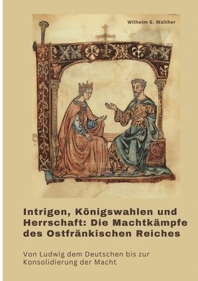 Intrigen, Königswahlen und Herrschaft: Die Machtkämpfe des Ostfränkischen Reiches: Von Ludwig dem Deutschen bis zur Konsolidierung der Macht 1