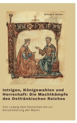 bokomslag Intrigen, Königswahlen und Herrschaft: Die Machtkämpfe des Ostfränkischen Reiches: Von Ludwig dem Deutschen bis zur Konsolidierung der Macht