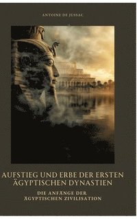 bokomslag Aufstieg und Erbe der ersten ägyptischen Dynastien: Die Anfänge der ägyptischen Zivilisation