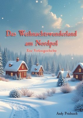 Andy Priebusch - Das Weihnachtswunderland am Nordpol: Eine Vorlesegeschichte für Kinder ab 4 Jahren. Die Geschichte beschreibt die letzten drei Tage vor Weihnachten im, Häftad