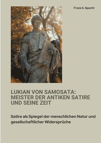 bokomslag Lukian von Samosata: Meister der antiken Satire und seine Zeit: Satire als Spiegel der menschlichen Natur und gesellschaftlicher Widersprüc