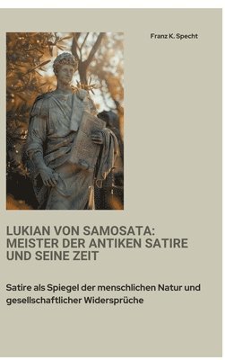 Lukian von Samosata: Meister der antiken Satire und seine Zeit: Satire als Spiegel der menschlichen Natur und gesellschaftlicher Widersprüc 1