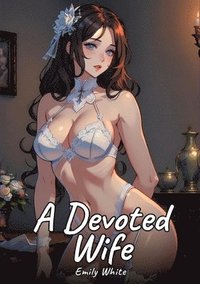 bokomslag A Devoted Wife: Sexy Erotic Stories for Adults Illustrated with Hentai Pictures - Naked Illustrations