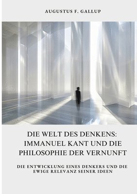 Die Welt des Denkens: Immanuel Kant und die Philosophie der Vernunft: Die Entwicklung eines Denkers und die ewige Relevanz seiner Ideen
