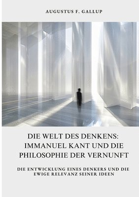 Die Welt des Denkens: Immanuel Kant und die Philosophie der Vernunft: Die Entwicklung eines Denkers und die ewige Relevanz seiner Ideen 1