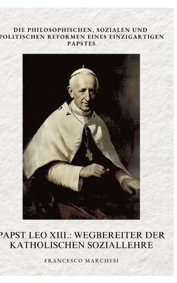 bokomslag Papst Leo XIII.: Wegbereiter der Katholischen Soziallehre: Die philosophischen, sozialen und politischen Reformen eines einzigartigen Papstes