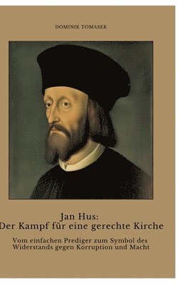 Jan Hus: Der Kampf für eine gerechte Kirche: Vom einfachen Prediger zum Symbol des Widerstands gegen Korruption und Macht