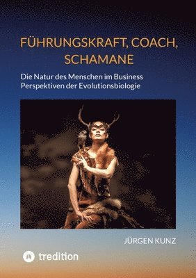 bokomslag Führungskraft, Coach, Schamane - was sie verbindet, was sie erfolgreich macht: die Kennnisse der Verhaltensökologie des Menschen: Die Natur des Mensch