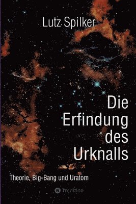 Lutz Spilker - Die Erfindung des Urknalls: Theorie, Big-Bang und Ur-Atom, Häftad