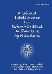 bokomslag Artificial Intelligence for Safety-Critical Automotive Applications: Navigating Functional Safety and Cybersecurity Standards for Safe AI Integration