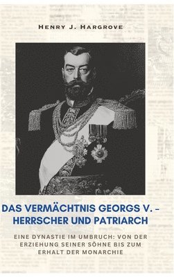 bokomslag Das Vermächtnis Georgs V. - Herrscher und Patriarch: Eine Dynastie im Umbruch: Von der Erziehung seiner Söhne bis zum Erhalt der Monarchie