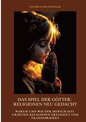 Das Spiel der Götter: Religionen neu gedacht: Warum und wie der Mensch seit Urzeiten Religionen erschafft und transformiert 1