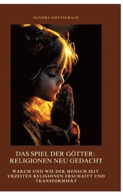 Das Spiel der Götter: Religionen neu gedacht: Warum und wie der Mensch seit Urzeiten Religionen erschafft und transformiert 1