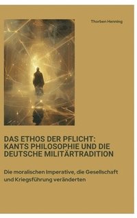 bokomslag Das Ethos der Pflicht: Kants Philosophie und die deutsche Militärtradition: Die moralischen Imperative, die Gesellschaft und Kriegsführung veränderten