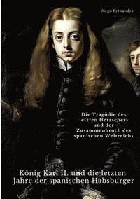 bokomslag König Karl II. und die letzten Jahre der spanischen Habsburger: Die Tragödie des letzten Herrschers und der Zusammenbruch des spanischen Weltreichs