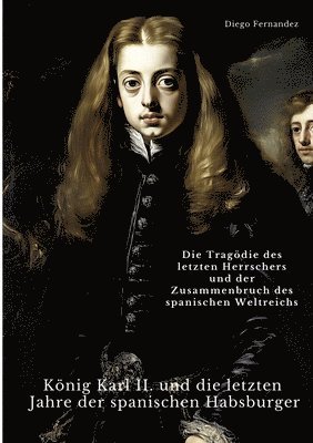 König Karl II. und die letzten Jahre der spanischen Habsburger: Die Tragödie des letzten Herrschers und der Zusammenbruch des spanischen Weltreichs 1