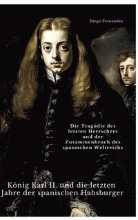 bokomslag König Karl II. und die letzten Jahre der spanischen Habsburger: Die Tragödie des letzten Herrschers und der Zusammenbruch des spanischen Weltreichs